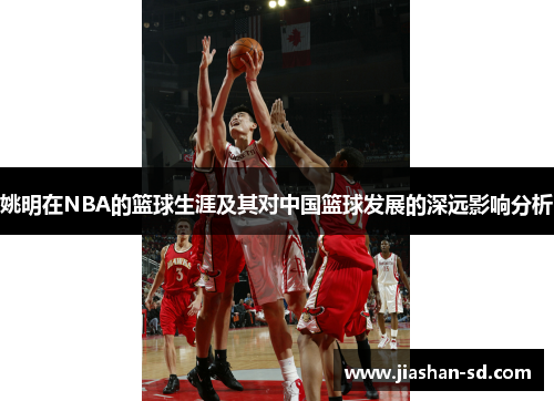 姚明在NBA的篮球生涯及其对中国篮球发展的深远影响分析