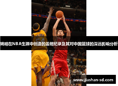 姚明在NBA生涯中创造的盖帽纪录及其对中国篮球的深远影响分析